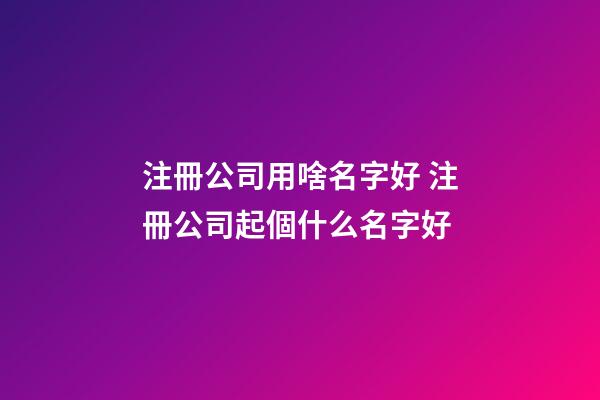 注冊公司用啥名字好 注冊公司起個什么名字好-第1張-公司起名-玄機派